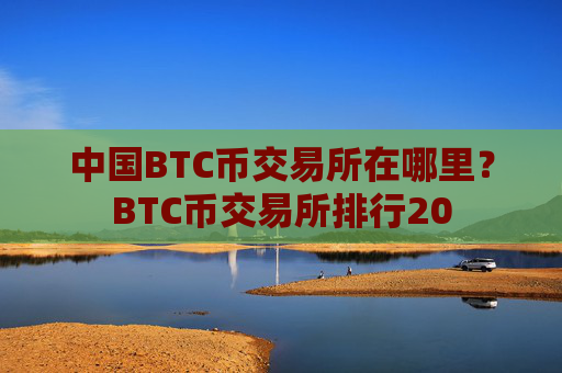 中国BTC币交易所在哪里？BTC币交易所排行20