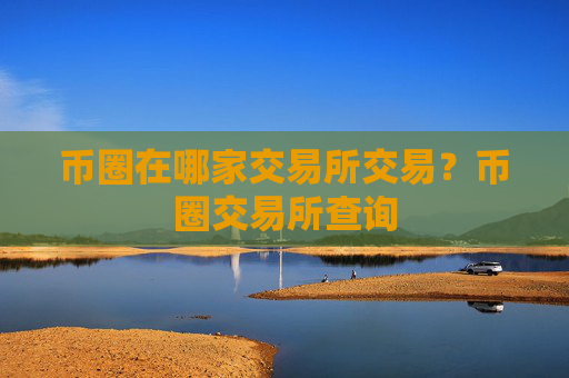 币圈在哪家交易所交易？币圈交易所查询