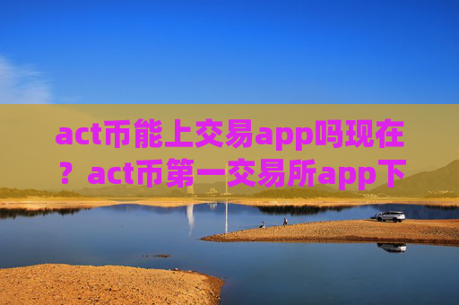 act币能上交易app吗现在？act币第一交易所app下载登录
