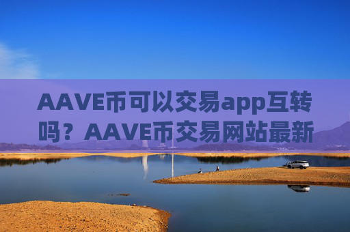 AAVE币可以交易app互转吗？AAVE币交易网站最新排名