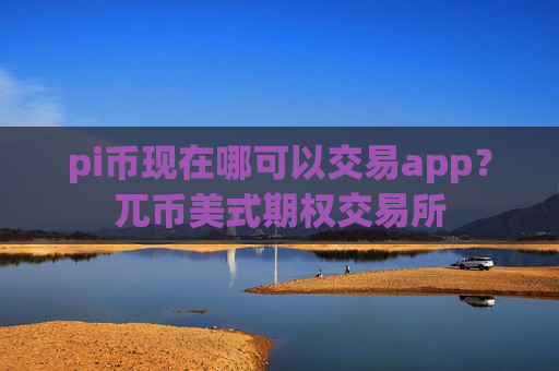 pi币现在哪可以交易app？兀币美式期权交易所
