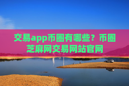 交易app币圈有哪些？币圈芝麻网交易网站官网