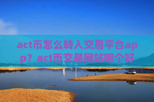 act币怎么转入交易平台app？act币交易网站哪个好