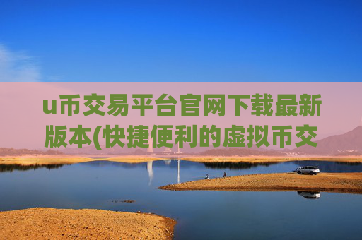 u币交易平台官网下载最新版本(快捷便利的虚拟币交易)