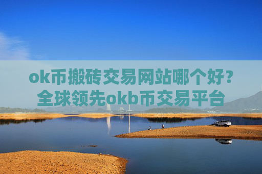 ok币搬砖交易网站哪个好？全球领先okb币交易平台