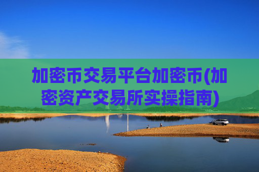 加密币交易平台加密币(加密资产交易所实操指南)