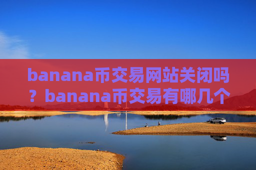 banana币交易网站关闭吗？banana币交易有哪几个交易网站