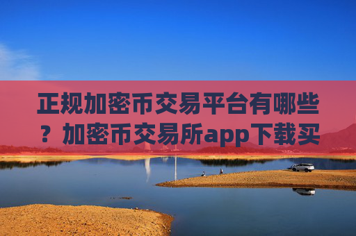 正规加密币交易平台有哪些？加密币交易所app下载买卖