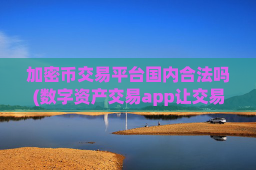 加密币交易平台国内合法吗(数字资产交易app让交易更畅顺)
