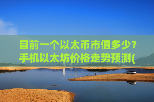 目前一个以太币市值多少？手机以太坊价格走势预测(现价28116.6元)