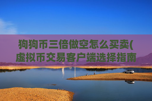 狗狗币三倍做空怎么买卖(虚拟币交易客户端选择指南)