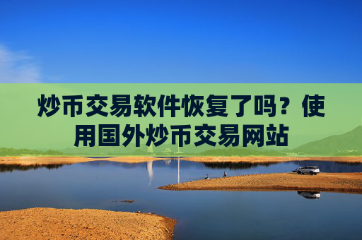 炒币交易软件恢复了吗？使用国外炒币交易网站