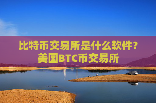 比特币交易所是什么软件？美国BTC币交易所