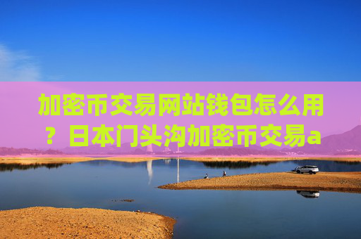 加密币交易网站钱包怎么用?日本门头沟加密币交易app