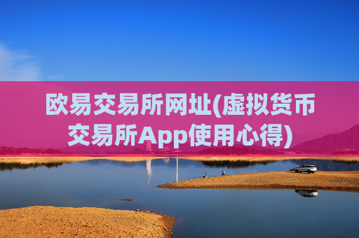 欧易交易所网址(虚拟货币交易所App使用心得)