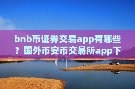 bnb币证券交易app有哪些?国外币安币交易所app下载有那些