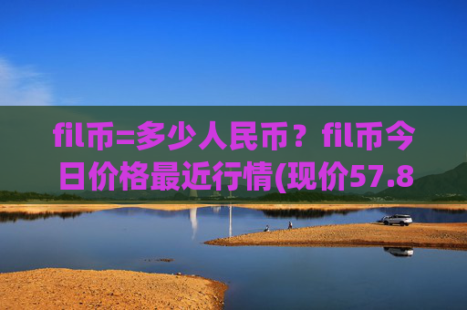 fil币=多少人民币？fil币今日价格最近行情(现价57.8016元)