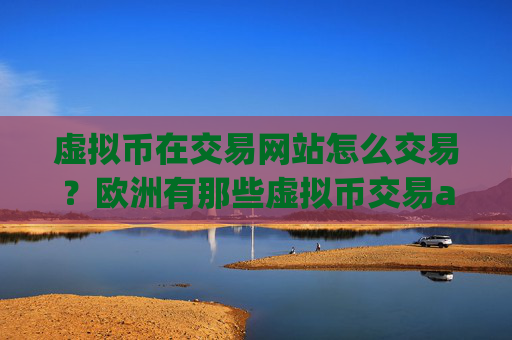虚拟币在交易网站怎么交易？欧洲有那些虚拟币交易app