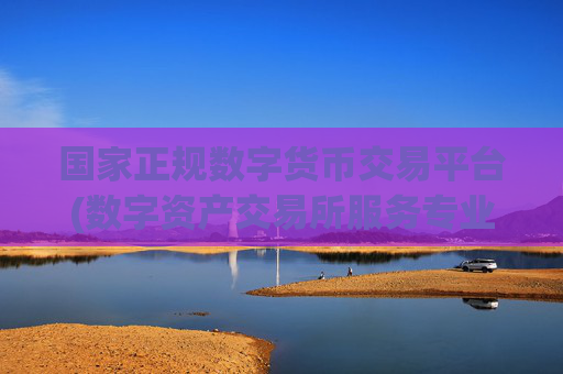 国家正规数字货币交易平台(数字资产交易所服务专业可靠)