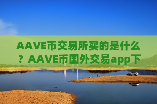 AAVE币交易所买的是什么？AAVE币国外交易app下载软件