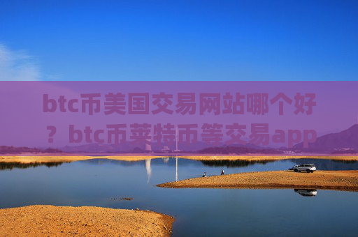 btc币美国交易网站哪个好？btc币莱特币等交易app