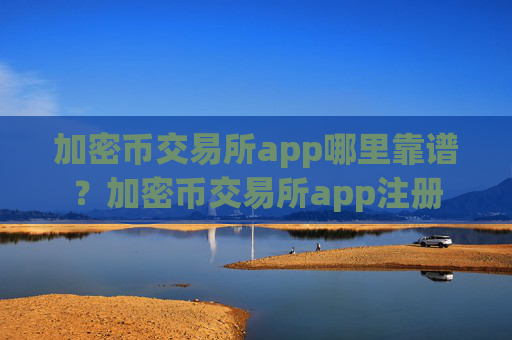 加密币交易所app哪里靠谱？加密币交易所app注册