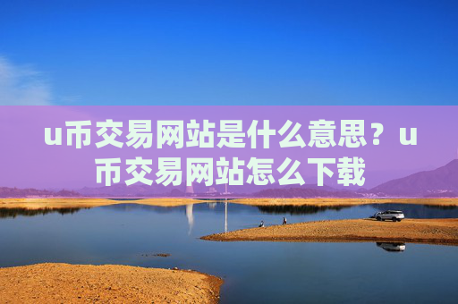 u币交易网站是什么意思？u币交易网站怎么下载