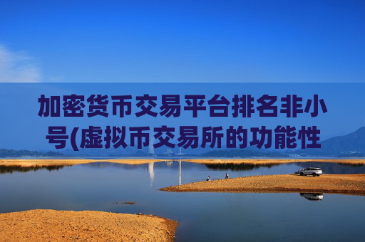 加密货币交易平台排名非小号(虚拟币交易所的功能性)