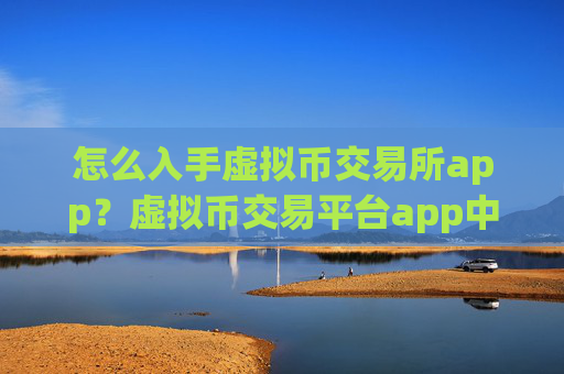 怎么入手虚拟币交易所app？虚拟币交易平台app中文