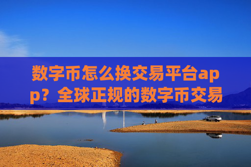 数字币怎么换交易平台app？全球正规的数字币交易所