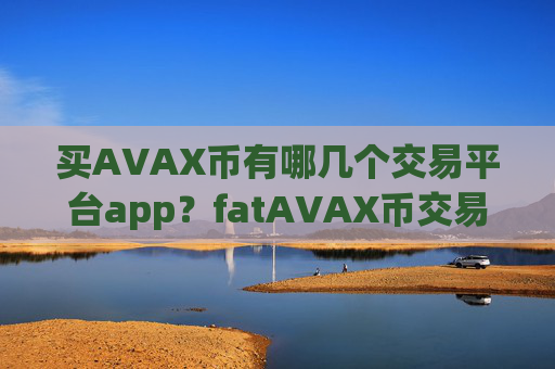 买AVAX币有哪几个交易平台app？fatAVAX币交易app下载