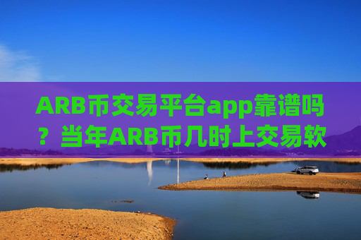 ARB币交易平台app靠谱吗？当年ARB币几时上交易软件下载
