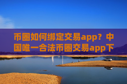 币圈如何绑定交易app？中国唯一合法币圈交易app下载
