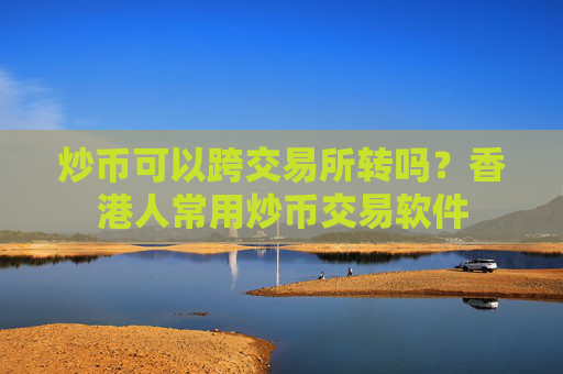 炒币可以跨交易所转吗？香港人常用炒币交易软件
