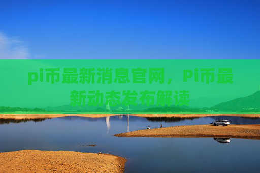 pi币最新消息官网，Pi币最新动态发布解读