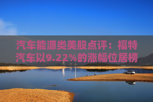 汽车能源类美股点评：福特汽车以9.22%的涨幅位居榜首