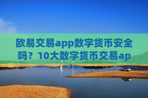 欧易交易app数字货币安全吗？10大数字货币交易app下载