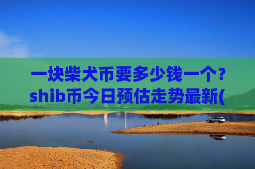 一块柴犬币要多少钱一个？shib币今日预估走势最新(现价0.00021978元)
