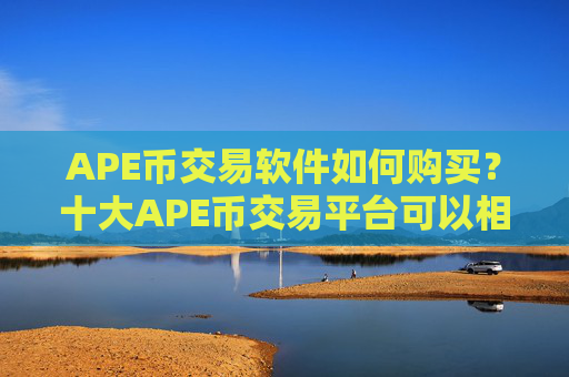 APE币交易软件如何购买？十大APE币交易平台可以相信吗
