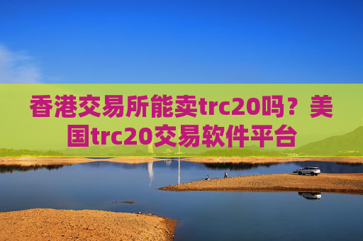 香港交易所能卖trc20吗？美国trc20交易软件平台