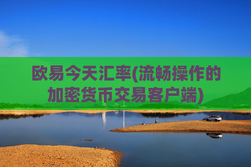 欧易今天汇率(流畅操作的加密货币交易客户端)