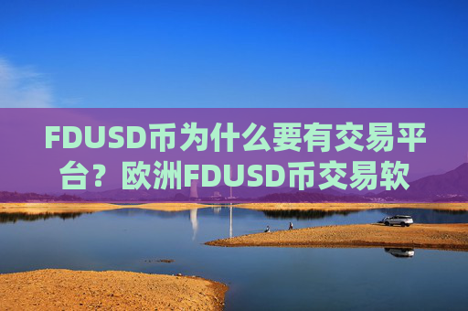 FDUSD币为什么要有交易平台？欧洲FDUSD币交易软件官网