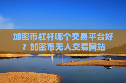 加密币杠杆哪个交易平台好？加密币无人交易网站