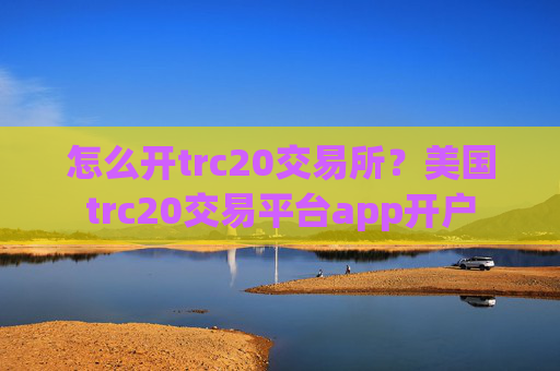 怎么开trc20交易所？美国trc20交易平台app开户