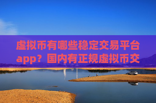 虚拟币有哪些稳定交易平台app？国内有正规虚拟币交易软件下载吗