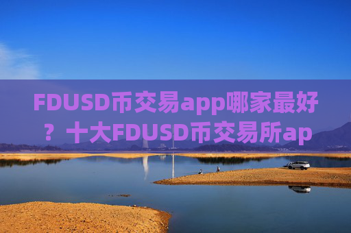 FDUSD币交易app哪家最好？十大FDUSD币交易所app下载排名