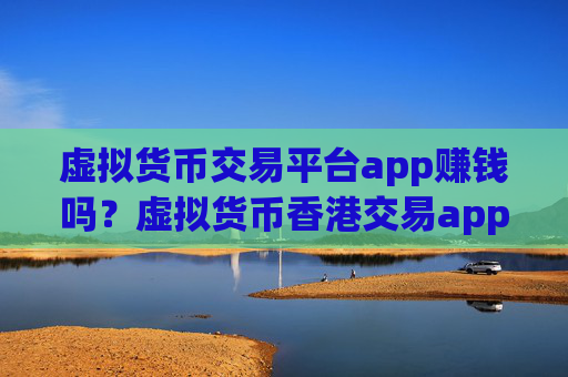 虚拟货币交易平台app赚钱吗？虚拟货币香港交易app下载排名