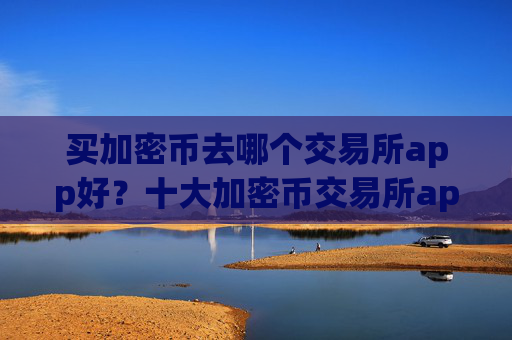 买加密币去哪个交易所app好？十大加密币交易所app下载官网查询官方
