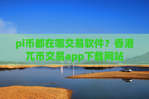 pi币都在哪交易软件？香港兀币交易app下载网站