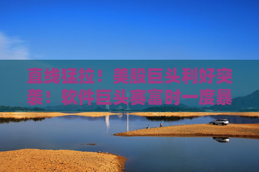 直线猛拉！美股巨头利好突袭！软件巨头赛富时一度暴涨超13%